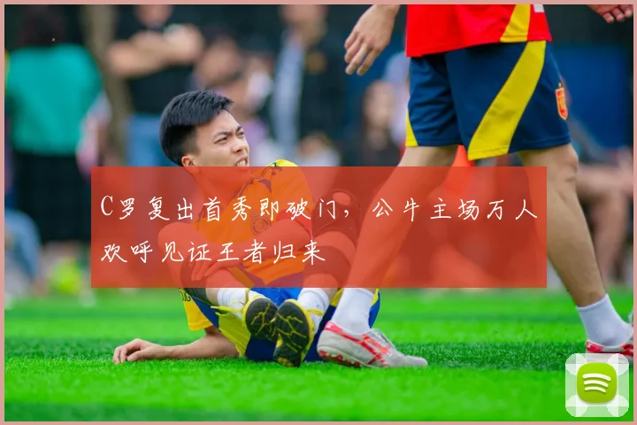 C罗复出首秀即破门,公牛主场万人欢呼见证王者归来