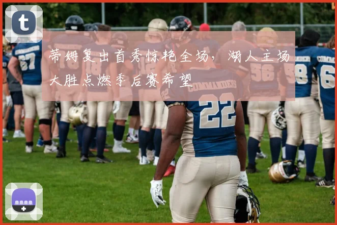 蒂姆复出首秀惊艳全场,湖人主场大胜点燃季后赛希望