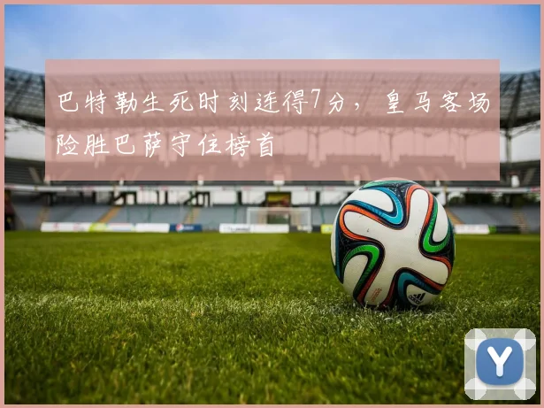 巴特勒生死时刻连得7分,皇马客场险胜巴萨守住榜首